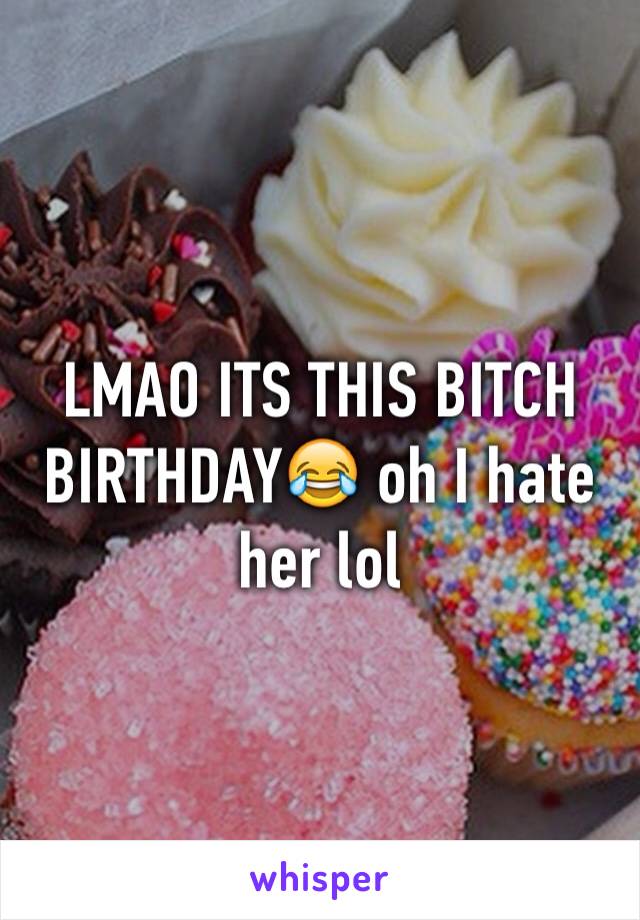 LMAO ITS THIS BITCH BIRTHDAY😂 oh I hate her lol