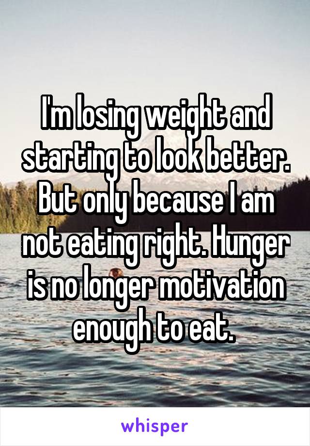 I'm losing weight and starting to look better. But only because I am not eating right. Hunger is no longer motivation enough to eat. 