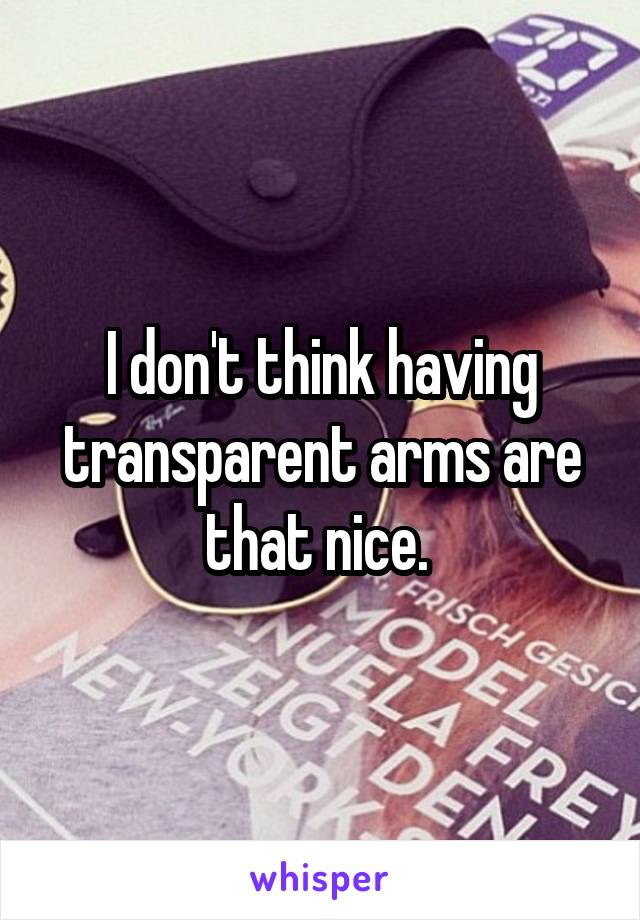 I don't think having transparent arms are that nice. 