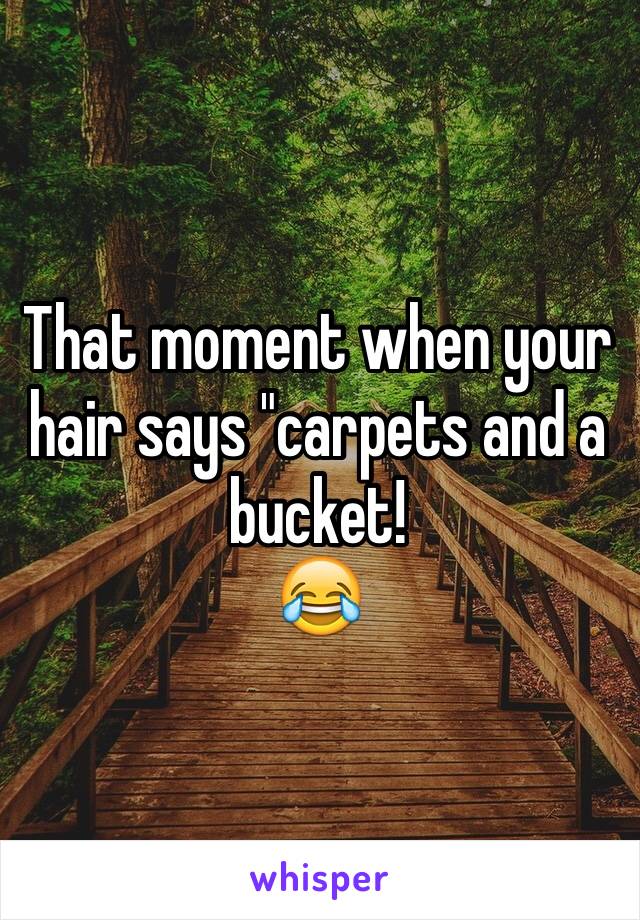 That moment when your hair says "carpets and a bucket!
😂