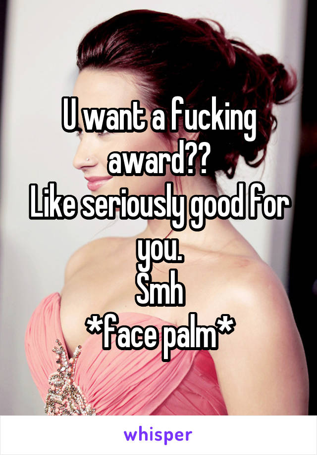 U want a fucking award??
Like seriously good for you.
Smh
*face palm*