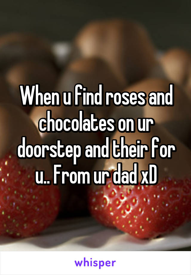 When u find roses and chocolates on ur doorstep and their for u.. From ur dad xD