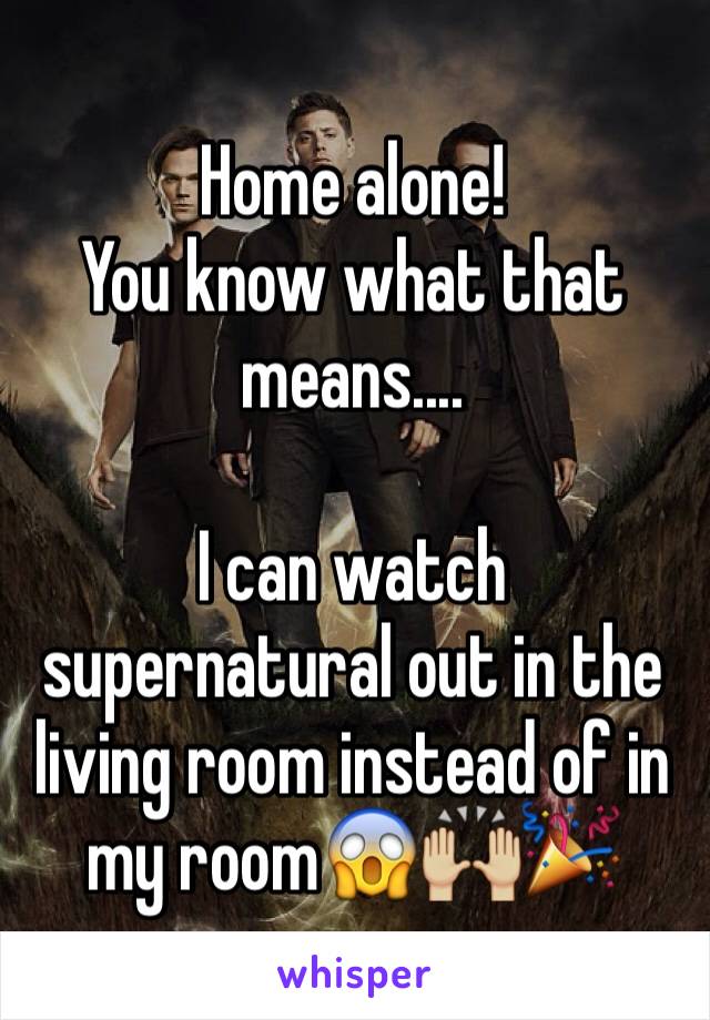 Home alone! 
You know what that means....

I can watch supernatural out in the living room instead of in my room😱🙌🏼🎉