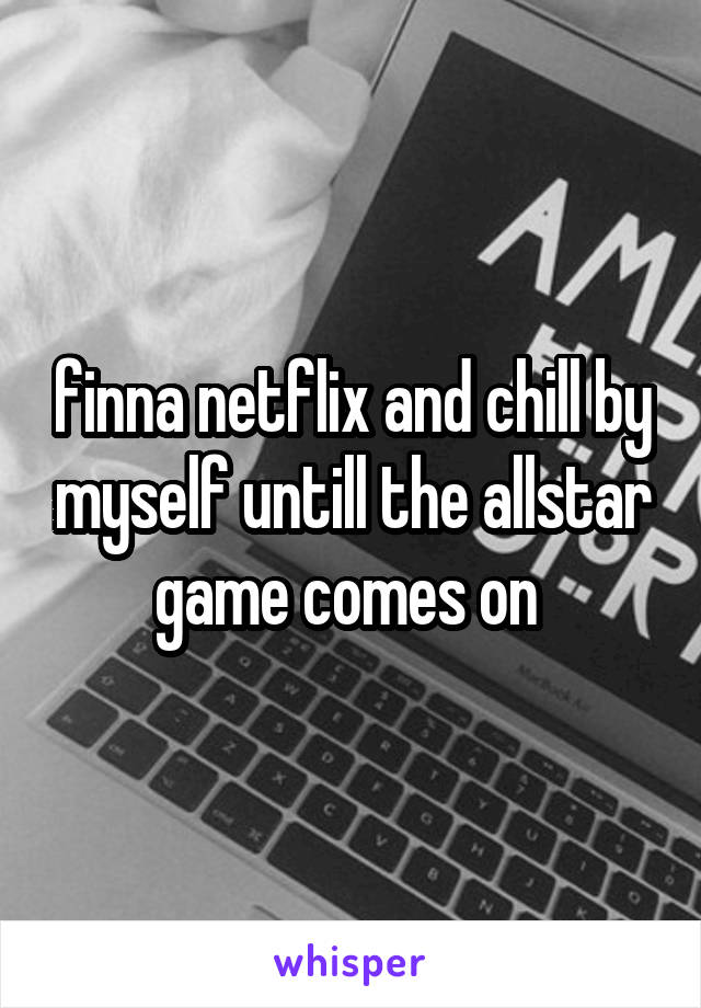 finna netflix and chill by myself untill the allstar game comes on 