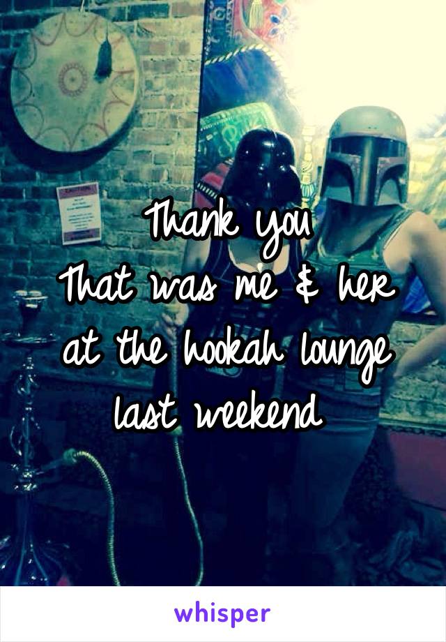 Thank you
That was me & her at the hookah lounge last weekend 