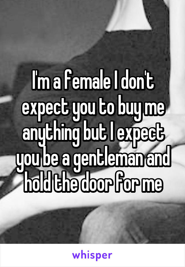 I'm a female I don't expect you to buy me anything but I expect you be a gentleman and hold the door for me