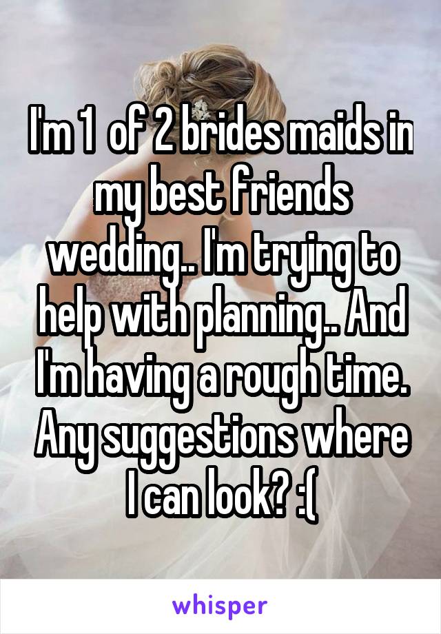 I'm 1  of 2 brides maids in my best friends wedding.. I'm trying to help with planning.. And I'm having a rough time. Any suggestions where I can look? :(