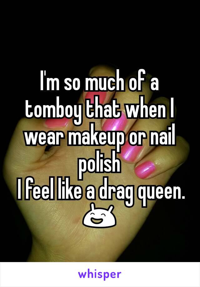I'm so much of a tomboy that when I wear makeup or nail polish
 I feel like a drag queen.  😄