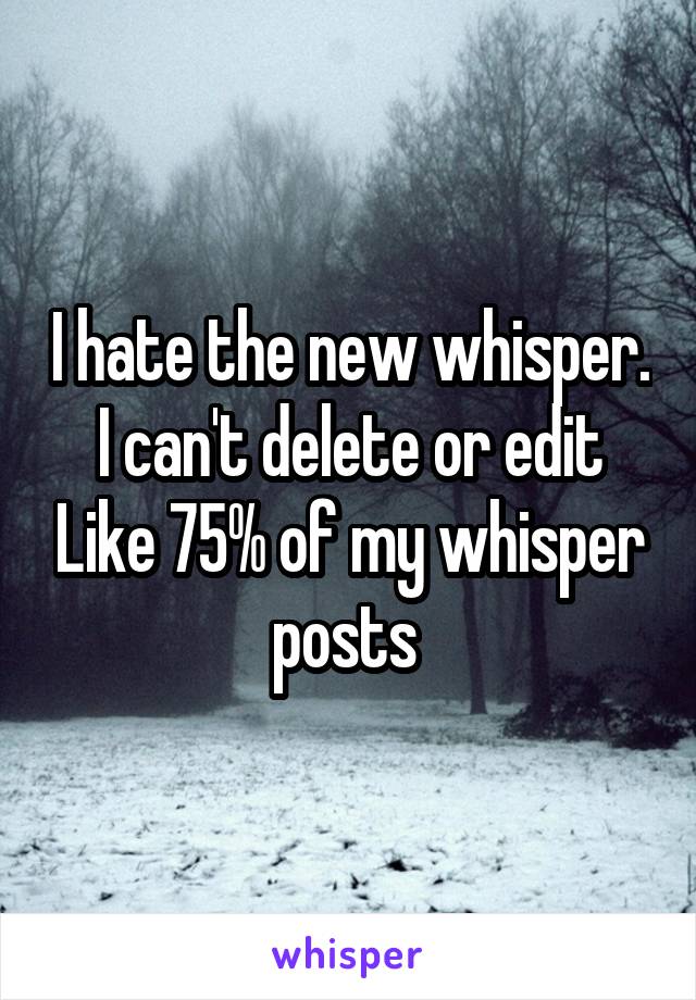 I hate the new whisper. I can't delete or edit Like 75% of my whisper posts 