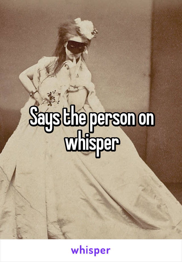Says the person on whisper