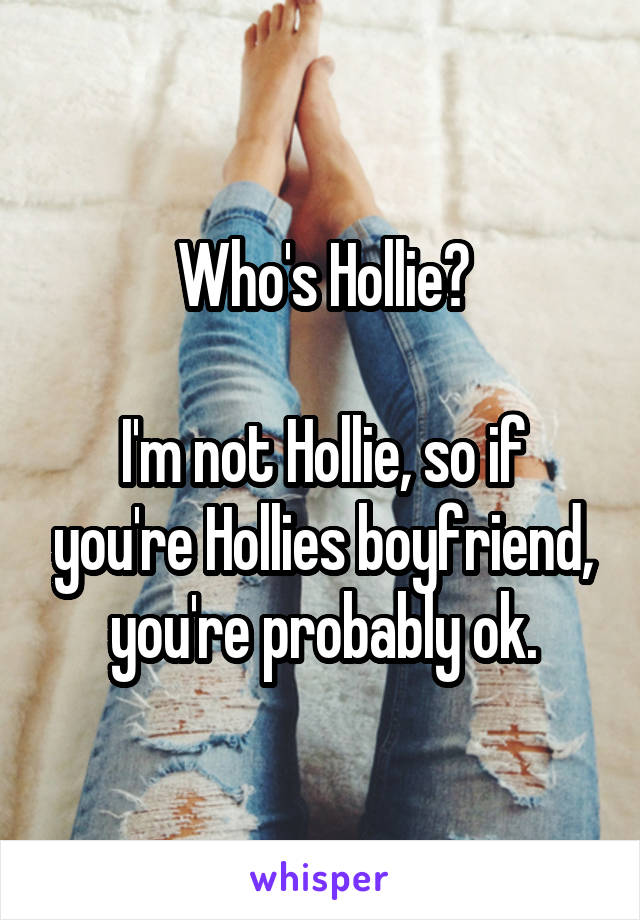 Who's Hollie?

I'm not Hollie, so if you're Hollies boyfriend, you're probably ok.