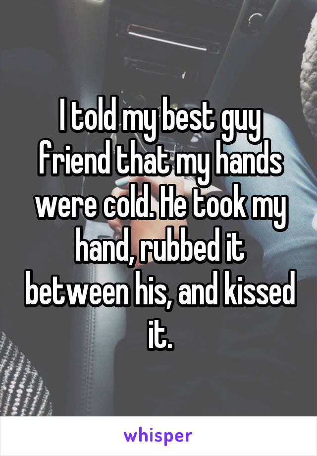 I told my best guy friend that my hands were cold. He took my hand, rubbed it between his, and kissed it.