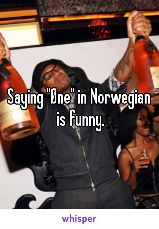 Saying "Øne" in Norwegian is funny.