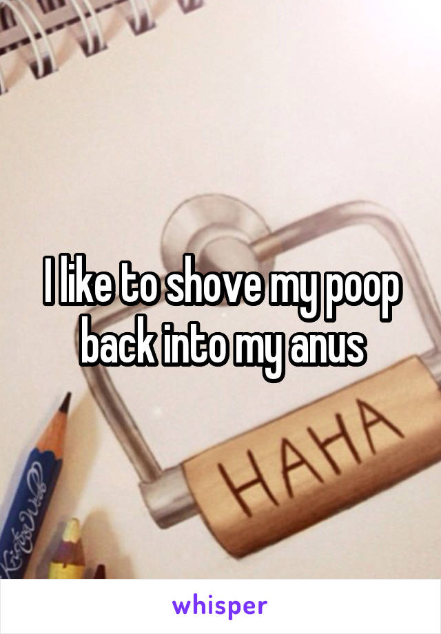 I like to shove my poop back into my anus