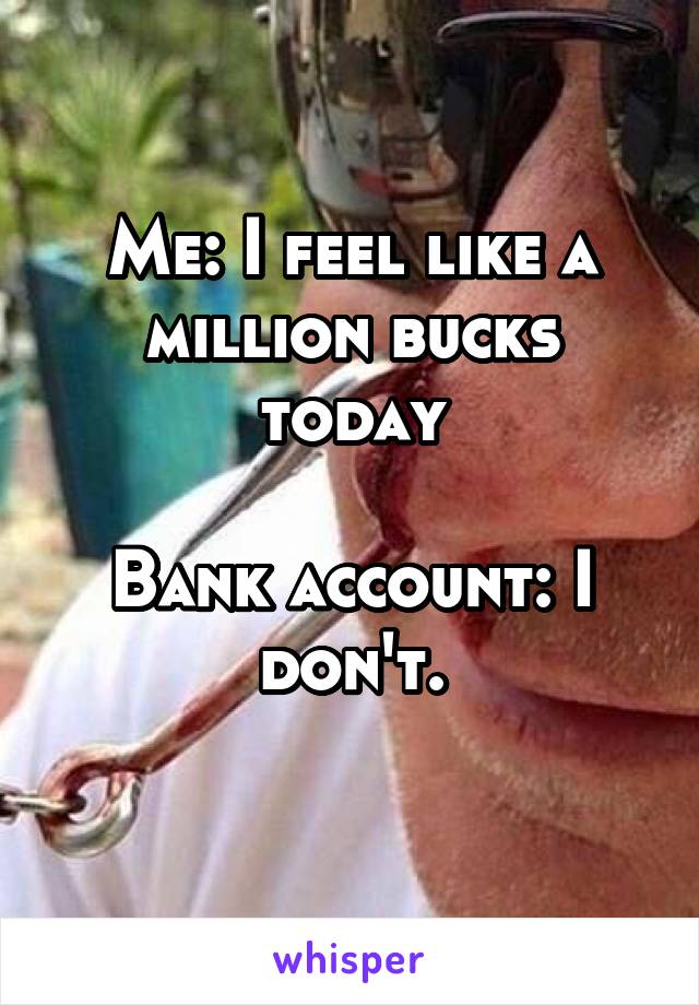 Me: I feel like a million bucks today

Bank account: I don't.
