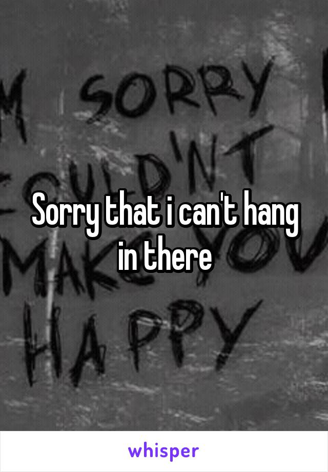 Sorry that i can't hang in there