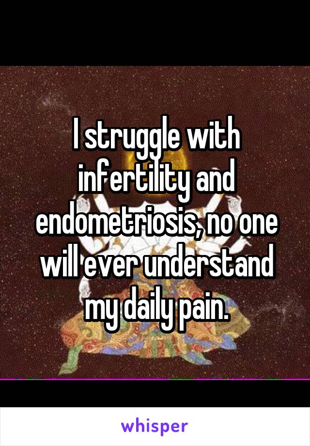 I struggle with infertility and endometriosis, no one will ever understand my daily pain.