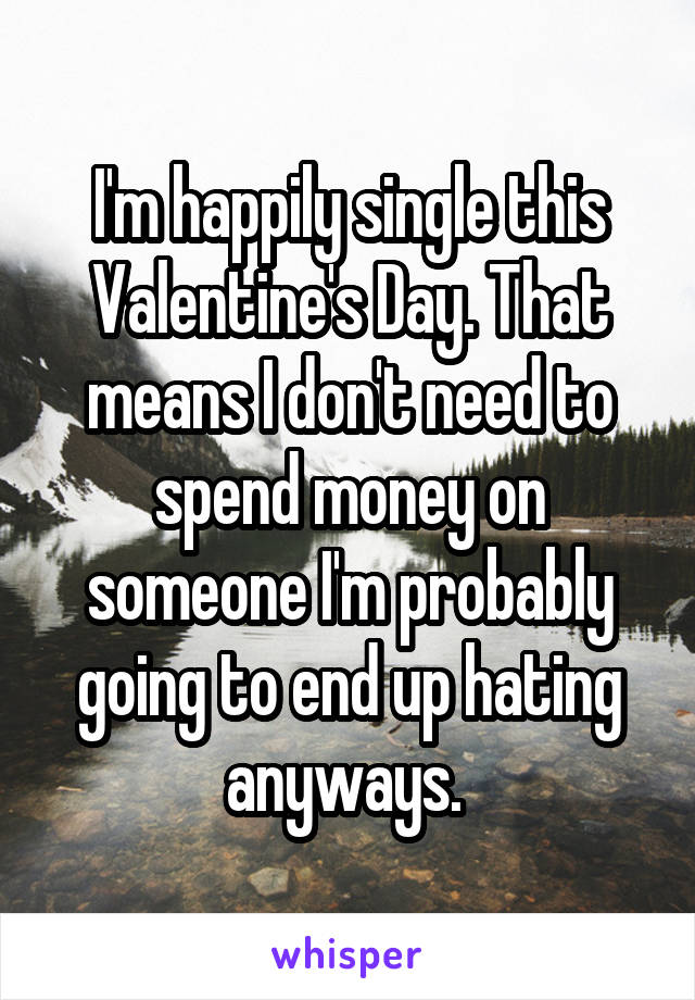 I'm happily single this Valentine's Day. That means I don't need to spend money on someone I'm probably going to end up hating anyways. 