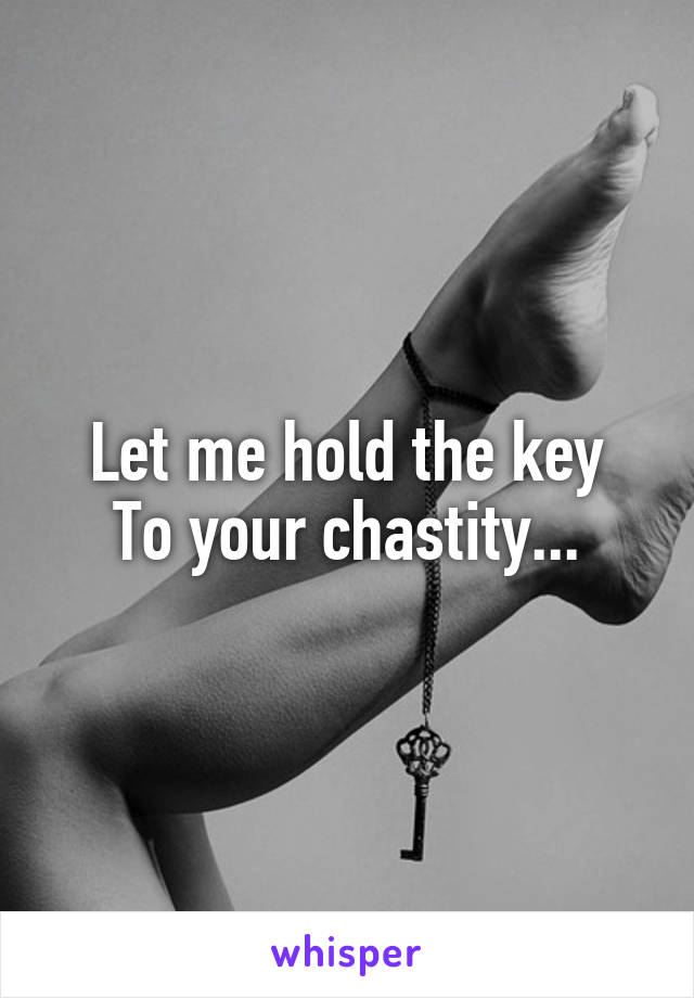 Let me hold the key
To your chastity...