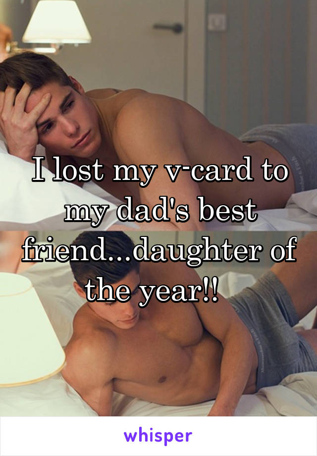 I lost my v-card to my dad's best friend...daughter of the year!!  