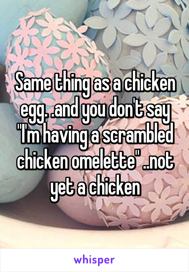 Same thing as a chicken egg. .and you don't say "I'm having a scrambled chicken omelette" ..not yet a chicken