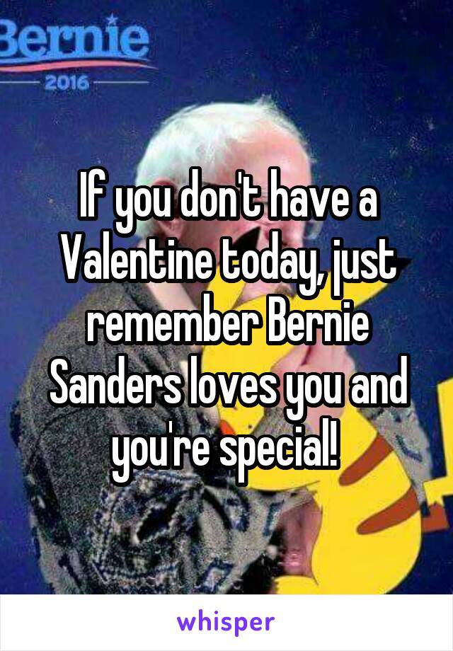 If you don't have a Valentine today, just remember Bernie Sanders loves you and you're special! 