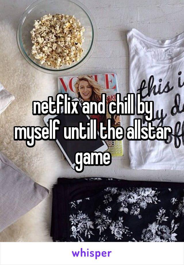 netflix and chill by myself untill the allstar game