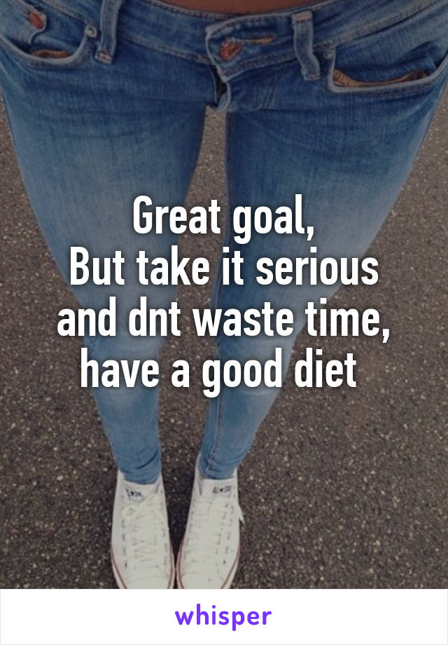 Great goal,
But take it serious and dnt waste time, have a good diet 

