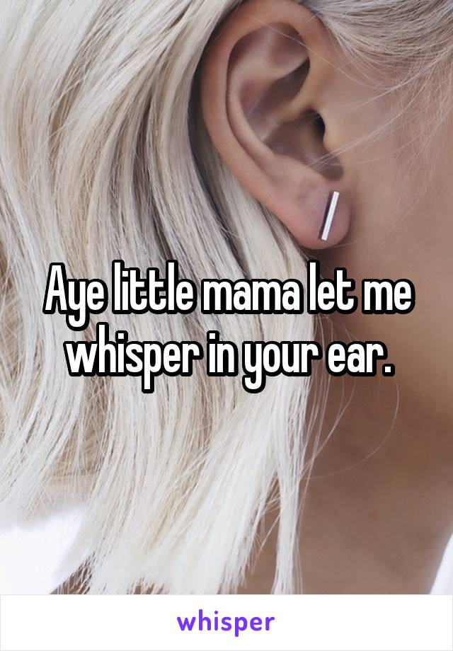 Aye little mama let me whisper in your ear.