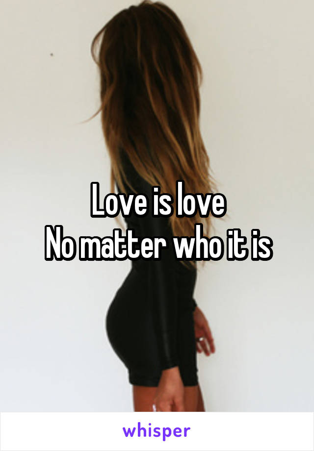 Love is love
No matter who it is