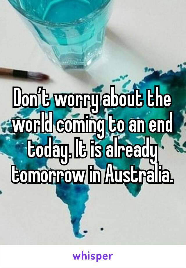 Don’t worry about the world coming to an end today. It is already tomorrow in Australia.