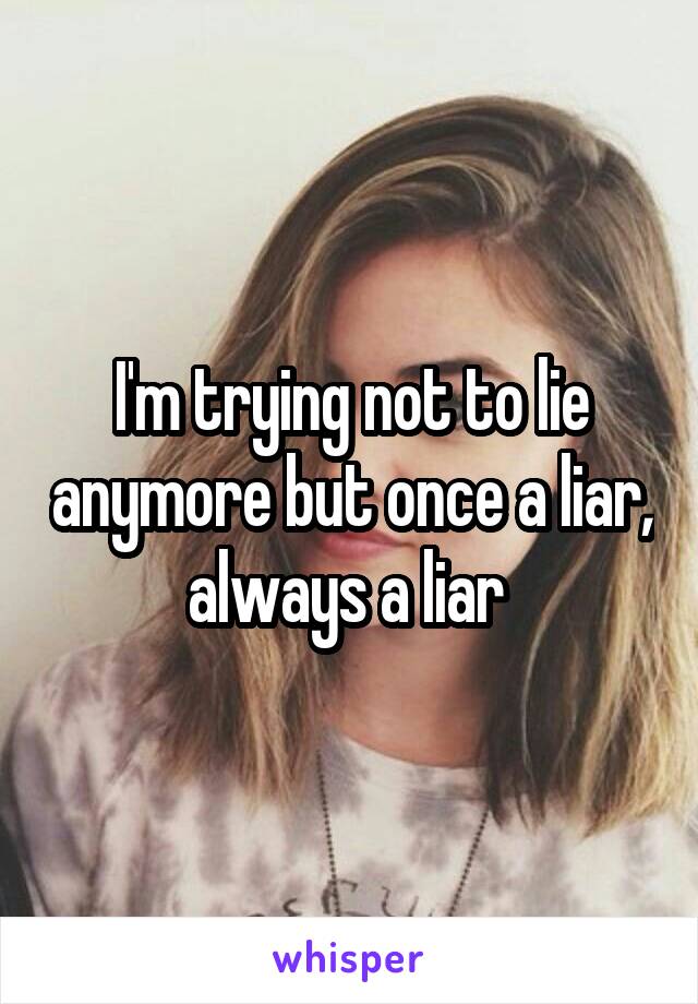 I'm trying not to lie anymore but once a liar, always a liar 