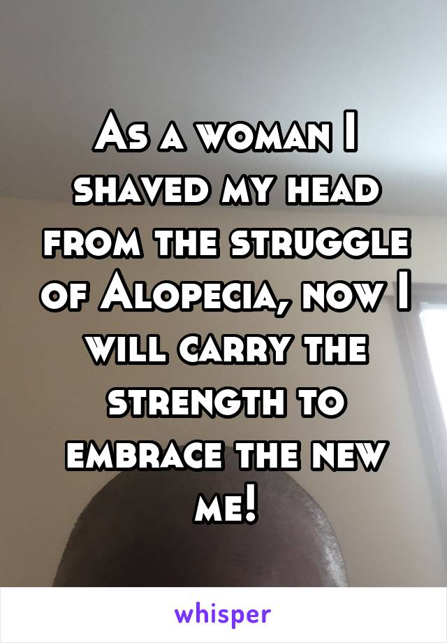 As a woman I shaved my head from the struggle of Alopecia, now I will carry the strength to embrace the new me!