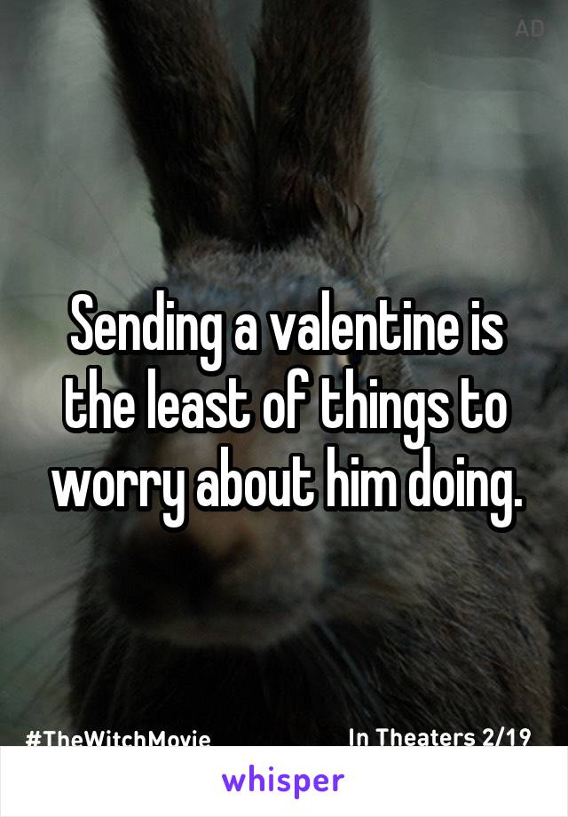Sending a valentine is the least of things to worry about him doing.