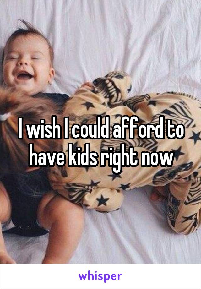 I wish I could afford to have kids right now