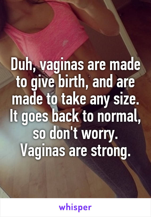 Duh, vaginas are made to give birth, and are made to take any size. It goes back to normal, so don't worry. Vaginas are strong.