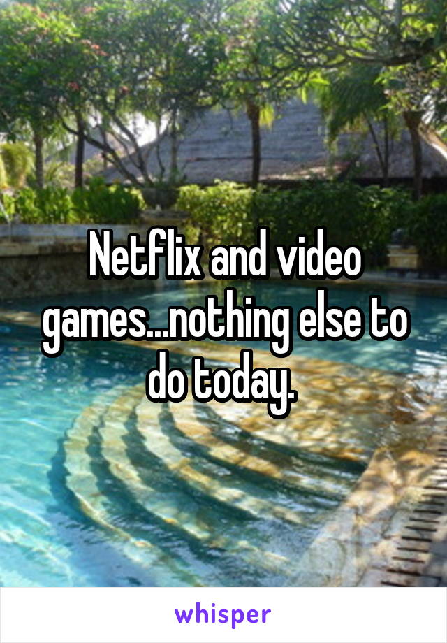 Netflix and video games...nothing else to do today. 