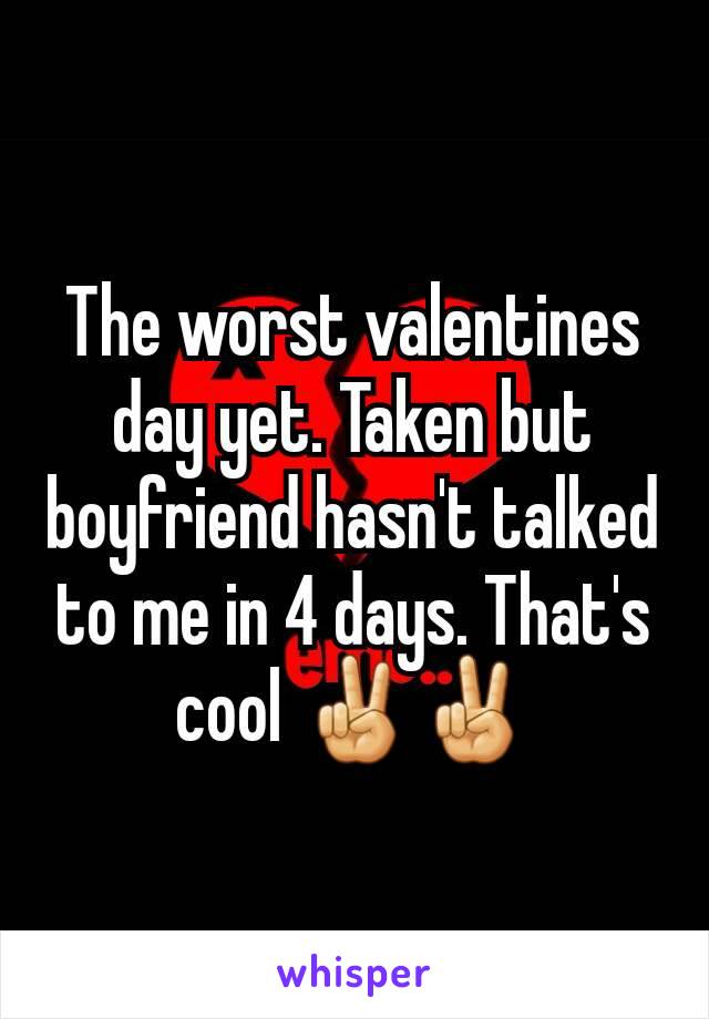 The worst valentines day yet. Taken but boyfriend hasn't talked to me in 4 days. That's cool ✌✌