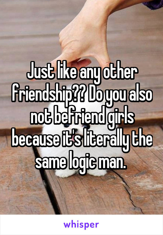 Just like any other friendship?? Do you also not befriend girls because it's literally the same logic man. 