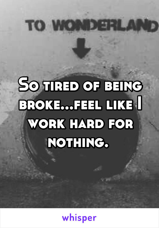 So tired of being broke...feel like I work hard for nothing. 