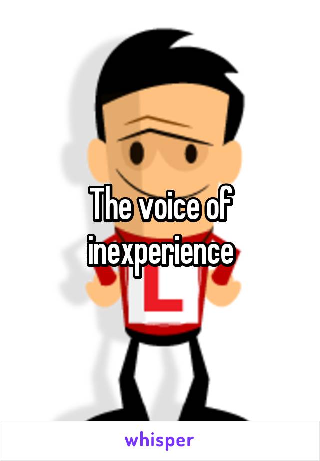 The voice of inexperience
