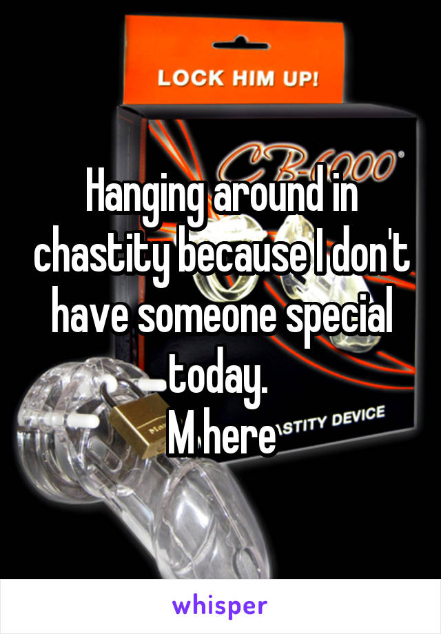 Hanging around in chastity because I don't have someone special today. 
M here