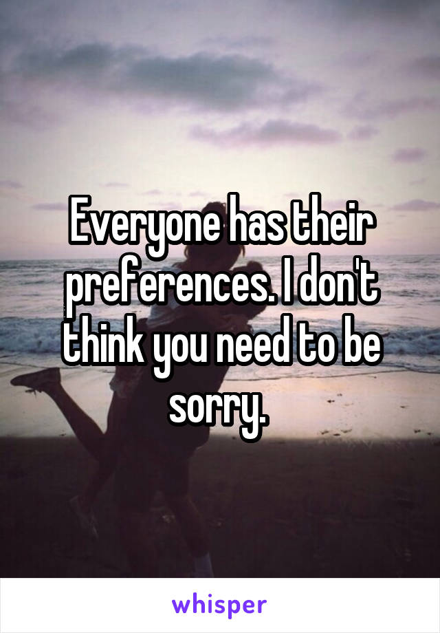 Everyone has their preferences. I don't think you need to be sorry. 