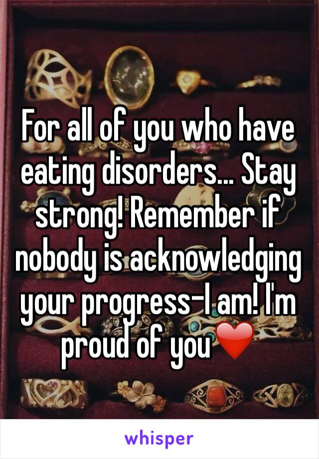 For all of you who have eating disorders... Stay strong! Remember if nobody is acknowledging your progress-I am! I'm proud of you❤️