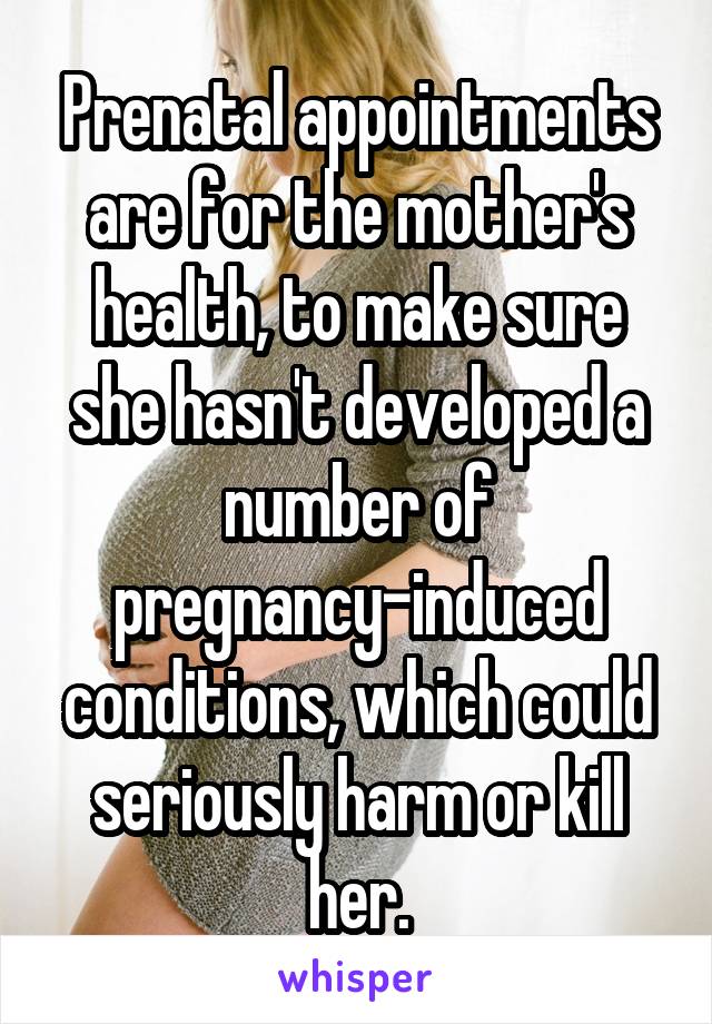 Prenatal appointments are for the mother's health, to make sure she hasn't developed a number of pregnancy-induced conditions, which could seriously harm or kill her.