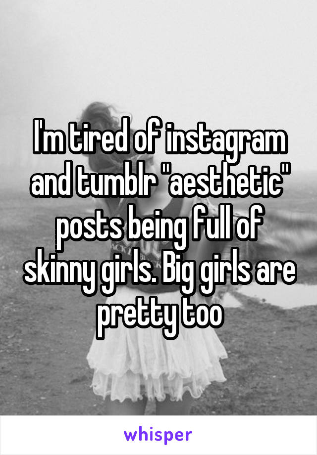 I'm tired of instagram and tumblr "aesthetic" posts being full of skinny girls. Big girls are pretty too