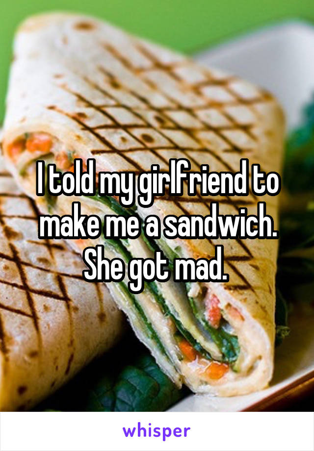 I told my girlfriend to make me a sandwich. She got mad. 