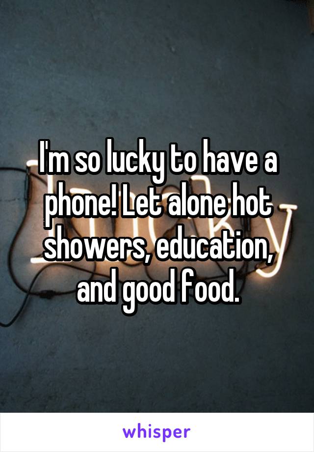 I'm so lucky to have a phone! Let alone hot showers, education, and good food.