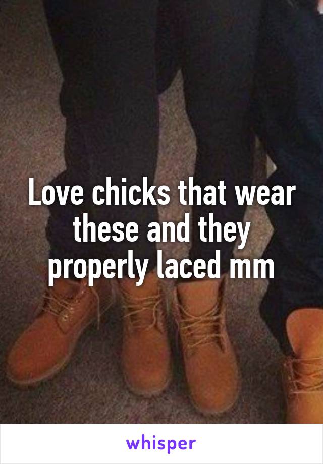 Love chicks that wear these and they properly laced mm