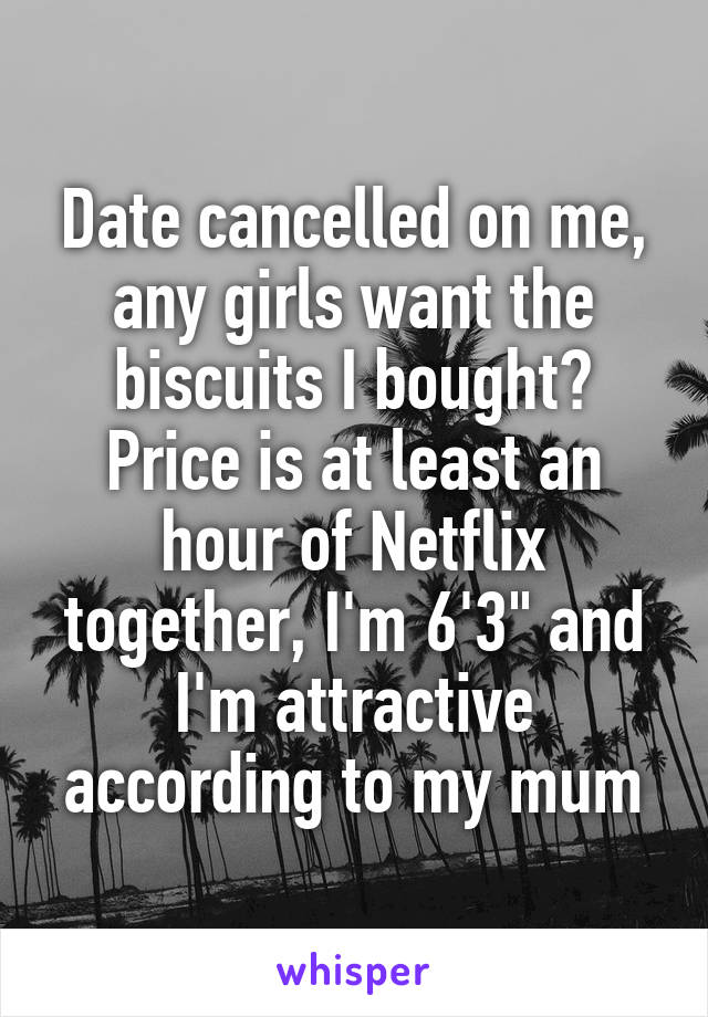 Date cancelled on me, any girls want the biscuits I bought? Price is at least an hour of Netflix together, I'm 6'3" and I'm attractive according to my mum